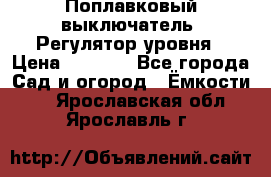 Поплавковый выключатель. Регулятор уровня › Цена ­ 1 300 - Все города Сад и огород » Ёмкости   . Ярославская обл.,Ярославль г.